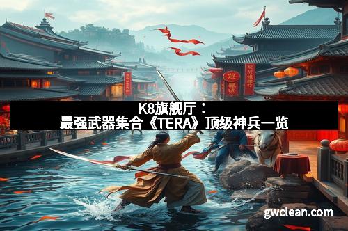 K8旗舰厅：最强武器集合《TERA》顶级神兵一览