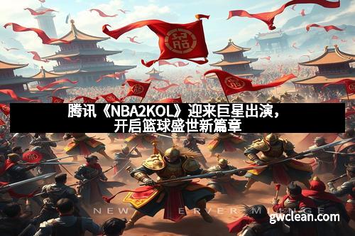 腾讯《NBA2KOL》迎来巨星出演，开启篮球盛世新篇章